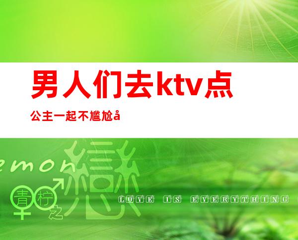 男人们去ktv点公主一起不尴尬吗(男人们去ktv 点公主是怎么玩的)