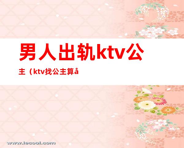 男人出轨ktv公主(ktv找公主算出轨不)
