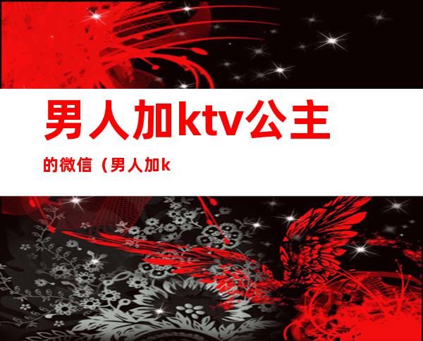 男人加ktv公主的微信(男人加ktv公主的微信出于什么)