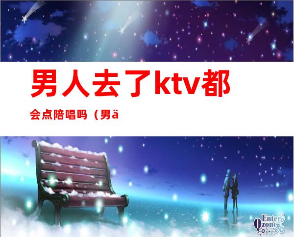 男人去了ktv都会点陪唱吗(男人去了ktv都会点陪唱吗为什么)