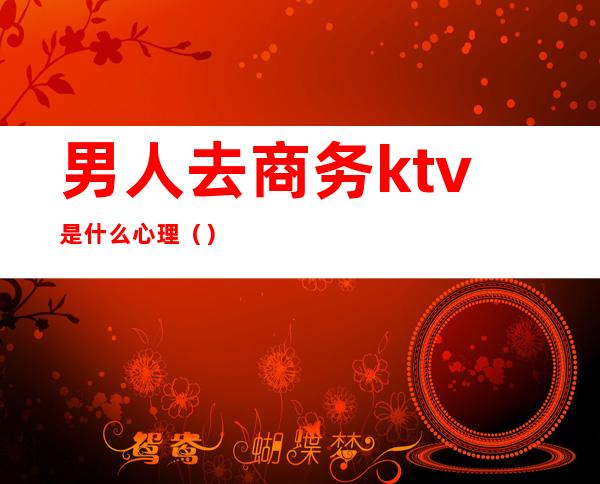 男人去商务ktv是什么心理()