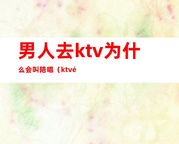 男人去ktv为什么会叫陪唱(ktv里有男的陪唱吗)