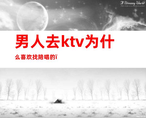 男人去ktv为什么喜欢找陪唱的(为什么去唱歌男人喜欢找陪唱)