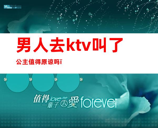 男人去ktv叫了公主值得原谅吗(男人去ktv叫公主干嘛)