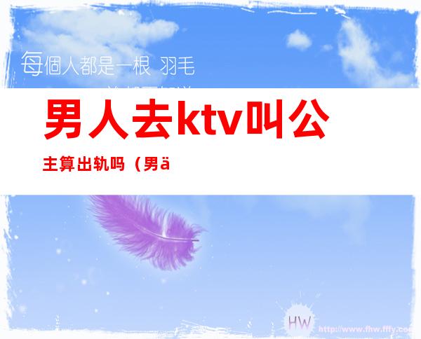 男人去ktv叫公主算出轨吗（男人去ktv叫公主干嘛）
