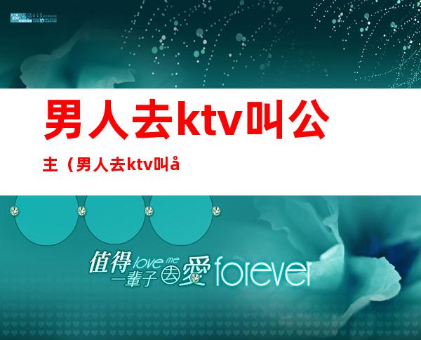 男人去ktv叫公主(男人去ktv叫公主干嘛)
