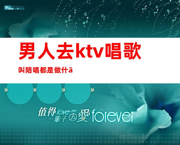 男人去ktv唱歌叫陪唱都是做什么()