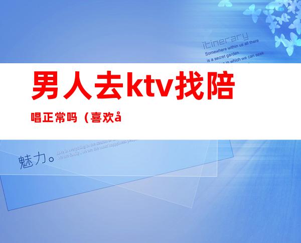 男人去ktv找陪唱正常吗(喜欢在ktv找陪唱的男人)