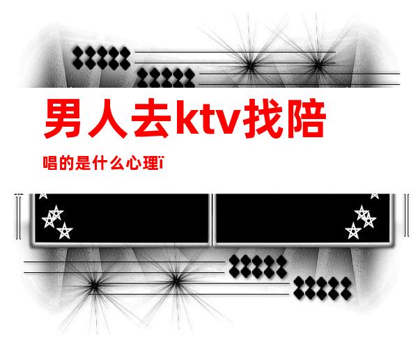 男人去ktv找陪唱的是什么心理(喜欢找陪唱男人的心理)