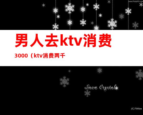 男人去ktv消费3000(ktv消费两千)