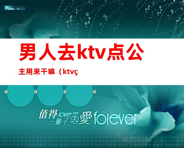 男人去ktv点公主用来干嘛(ktv的公主都能干什么)