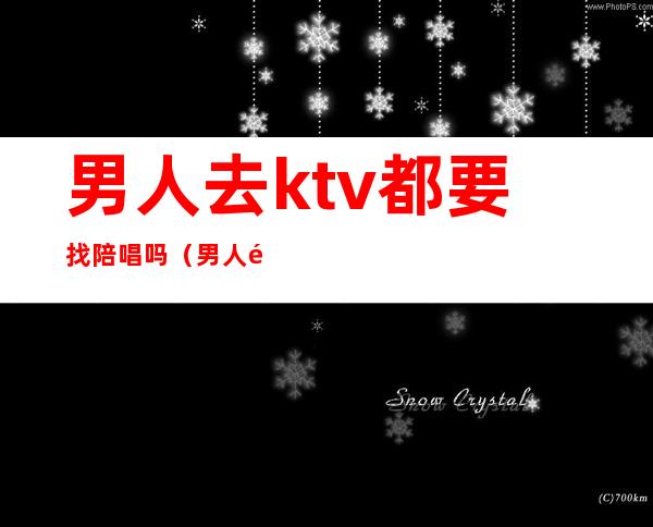 男人去ktv都要找陪唱吗(男人都去ktv找过陪唱)
