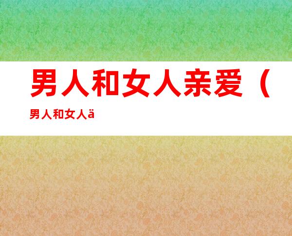 男人和女人亲爱(男人和女人亲爱哒)