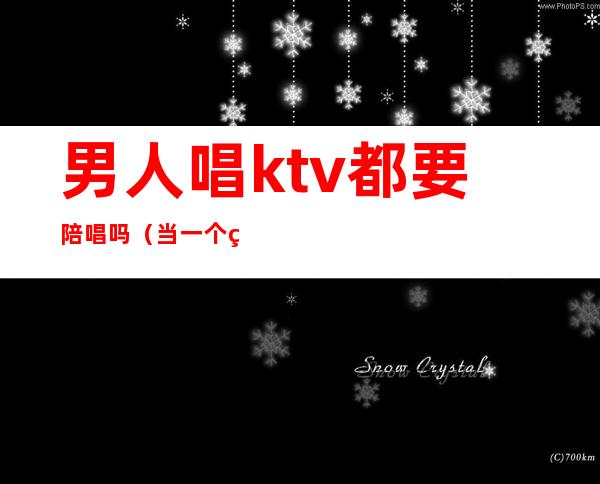 男人唱ktv都要陪唱吗(当一个男人在KTV找陪唱)