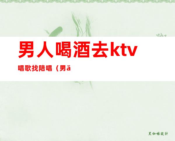 男人喝酒去ktv唱歌找陪唱(男人喝酒去ktv唱歌找陪唱合适吗)