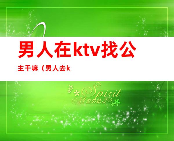 男人在ktv找公主干嘛(男人去ktv点歌公主都做什么)