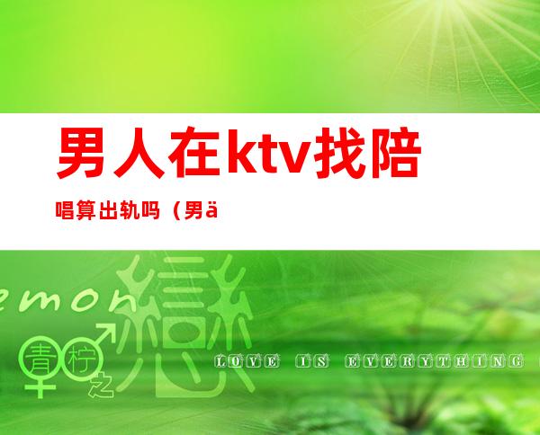 男人在ktv找陪唱算出轨吗(男人去ktv找陪唱该不该原谅)