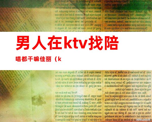 男人在ktv找陪唱都干嘛佳丽(ktv陪唱有男的吗)