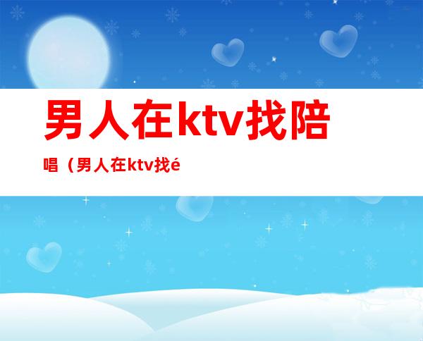 男人在ktv找陪唱(男人在ktv找陪唱可以原谅吗)