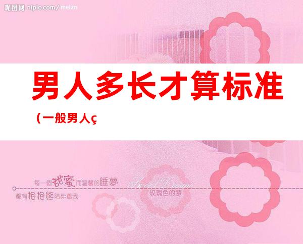 男人多长才算标准（一般男人的多长多大为标准）