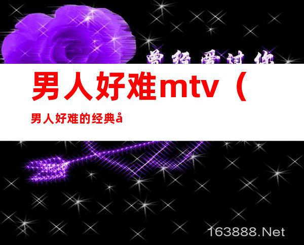 男人好难mtv(男人好难的经典句子)