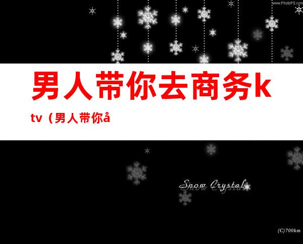 男人带你去商务ktv(男人带你去商务应酬)