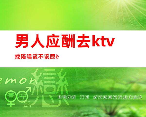 男人应酬去ktv找陪唱该不该原谅(男的ktv找陪酒可以原谅吗)