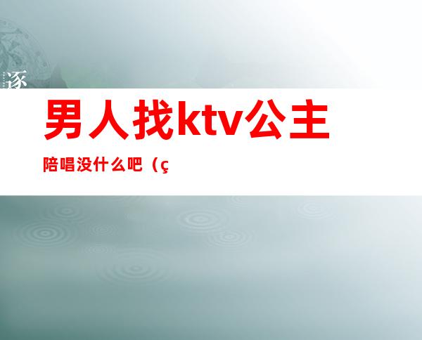 男人找ktv公主陪唱没什么吧(男的去ktv点公主干嘛)