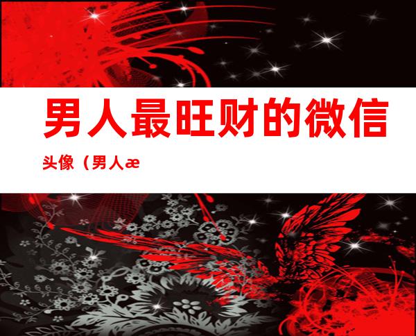 男人最旺财的微信头像(男人最旺财的微信头像 男生)