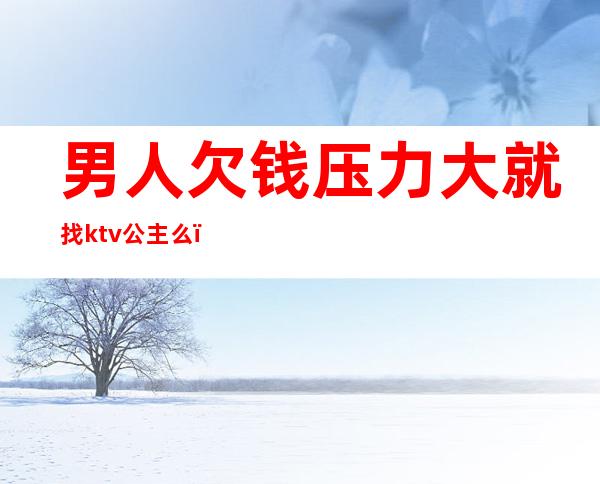 男人欠钱压力大就找ktv公主么(男人找ktv公主陪唱没什么吧)