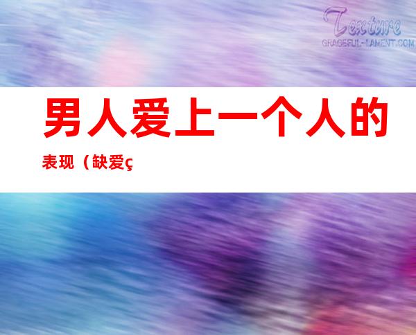 男人爱上一个人的表现(缺爱的男人爱上一个人的表现)