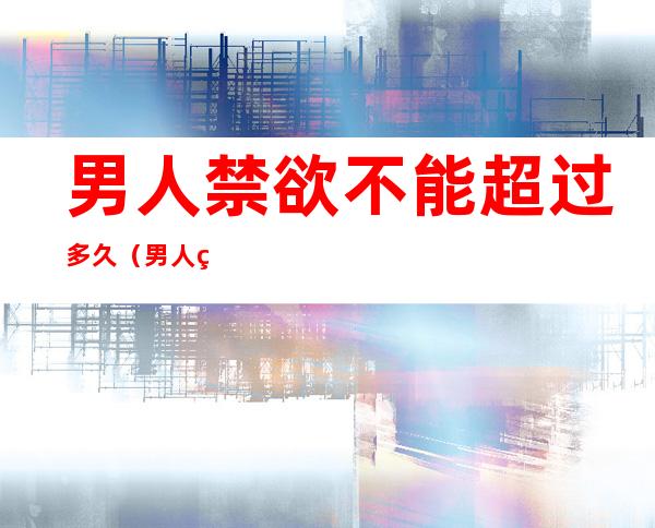 男人禁欲不能超过多久(男人禁欲不能超过多久会射精)