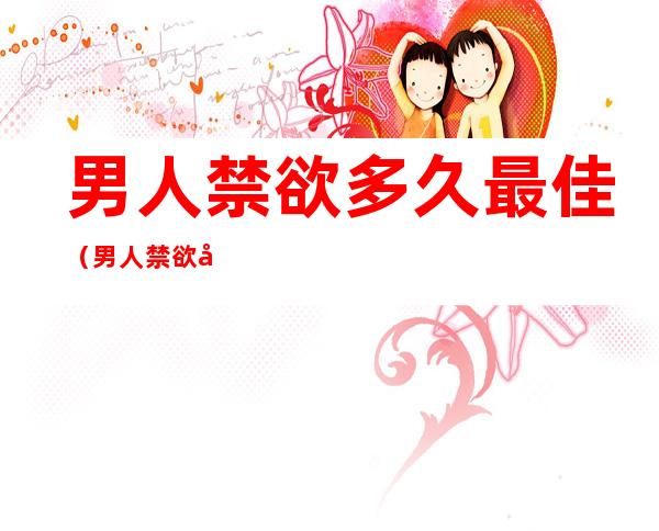 男人禁欲多久最佳(男人禁欲多久才能恢复肾气)