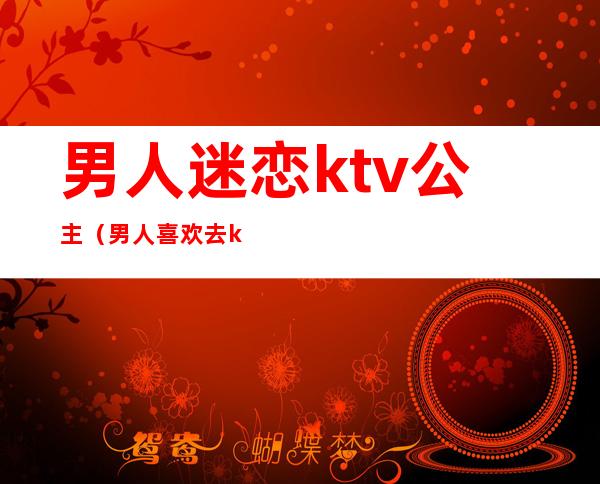 男人迷恋ktv公主(男人喜欢去ktv找公主)