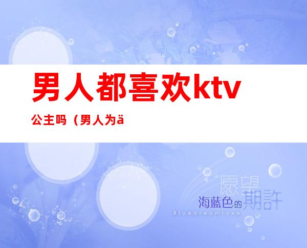 男人都喜欢ktv公主吗(男人为什么喜欢去ktv找公主)