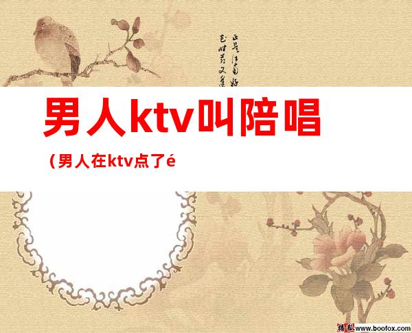 男人ktv叫陪唱(男人在ktv点了陪唱是干嘛的)