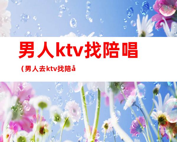 男人ktv找陪唱(男人去ktv找陪唱)
