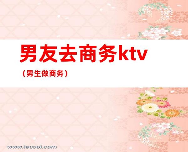 男友去商务ktv(男生做商务)