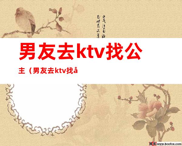 男友去ktv找公主(男友去ktv找公主玩)