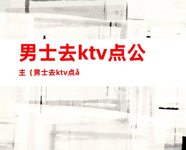 男士去ktv点公主(男士去ktv点公主多少钱)