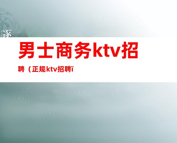 男士商务ktv招聘（正规ktv招聘）