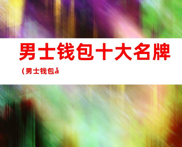 男士钱包十大名牌（男士钱包国内十大名牌）