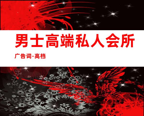男士高端私人会所广告词-高档的餐饮会所求宣传广告词