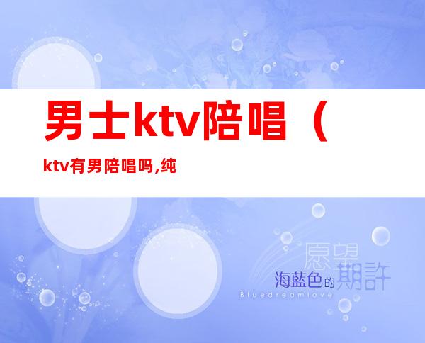 男士ktv陪唱(ktv有男陪唱吗,纯唱)
