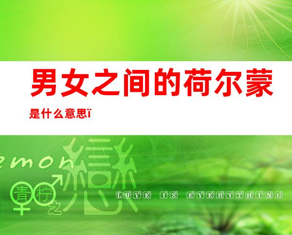 男女之间的荷尔蒙是什么意思?(男女之间产生荷尔蒙)