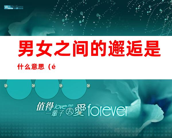 男女之间的邂逅是什么意思（邂逅相遇的邂逅是什么意思）