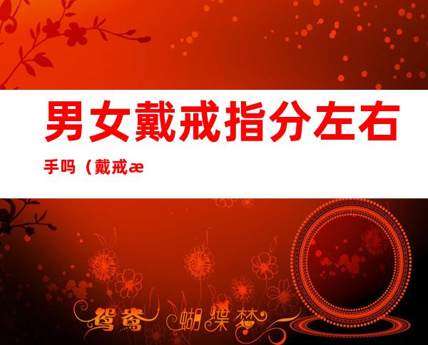 男女戴戒指分左右手吗(戴戒指男女左右手有区别吗)