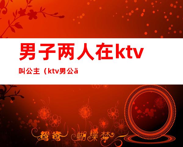 男子两人在ktv叫公主(ktv男公主叫什么)