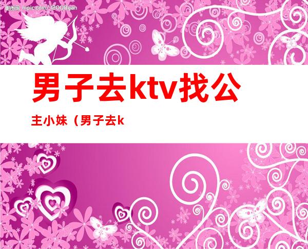 男子去ktv找公主小妹(男子去ktv找公主小妹电影)