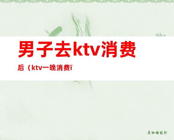 男子去ktv消费后(ktv一晚消费)